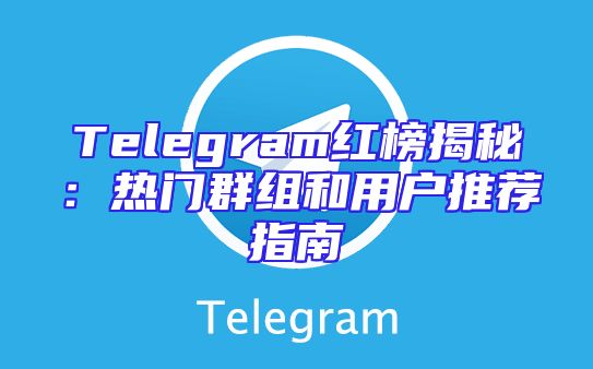 Telegram红榜揭秘：热门群组和用户推荐指南