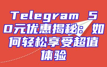 Telegram 50元优惠揭秘：如何轻松享受超值体验