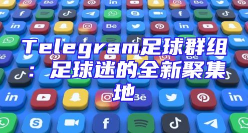 Telegram足球群组：足球迷的全新聚集地