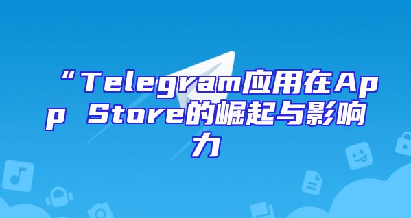 “Telegram应用在App Store的崛起与影响力
