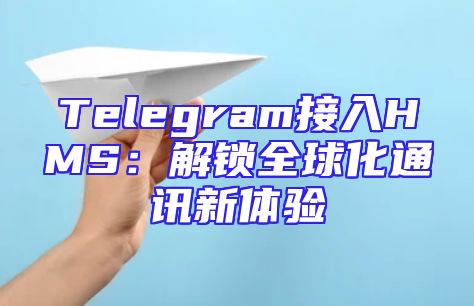 Telegram接入HMS：解锁全球化通讯新体验