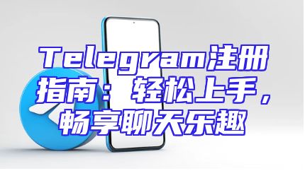 Telegram注册指南：轻松上手，畅享聊天乐趣