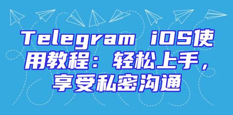 Telegram iOS使用教程：轻松上手，享受私密沟通