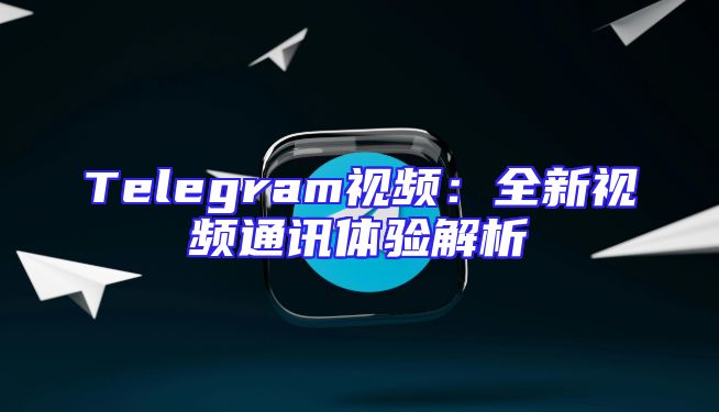 Telegram视频：全新视频通讯体验解析