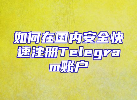 如何在国内安全快速注册Telegram账户