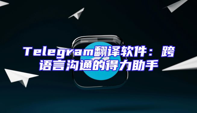 Telegram翻译软件：跨语言沟通的得力助手