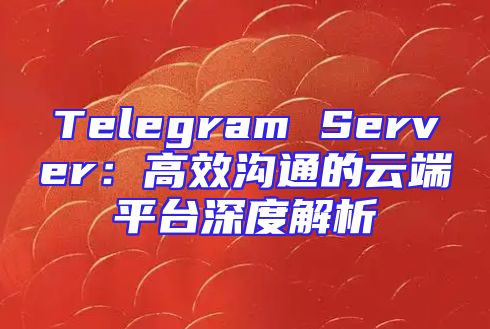 Telegram Server：高效沟通的云端平台深度解析