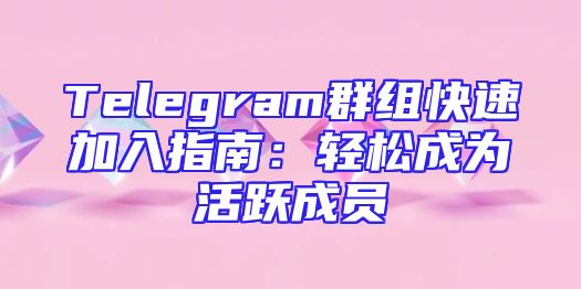 Telegram群组快速加入指南：轻松成为活跃成员