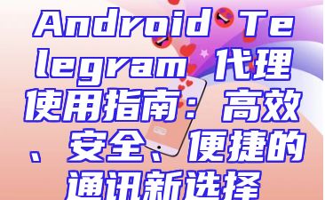 Android Telegram 代理使用指南：高效、安全、便捷的通讯新选择