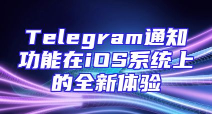 Telegram通知功能在iOS系统上的全新体验