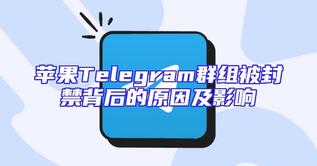 苹果Telegram群组被封禁背后的原因及影响