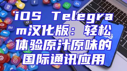 iOS Telegram汉化版：轻松体验原汁原味的国际通讯应用
