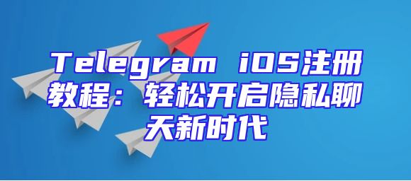 Telegram iOS注册教程：轻松开启隐私聊天新时代