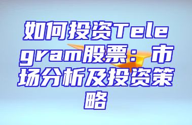 如何投资Telegram股票：市场分析及投资策略