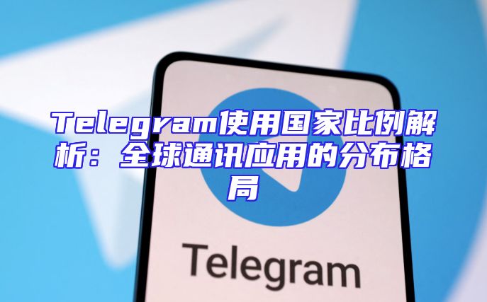 Telegram使用国家比例解析：全球通讯应用的分布格局