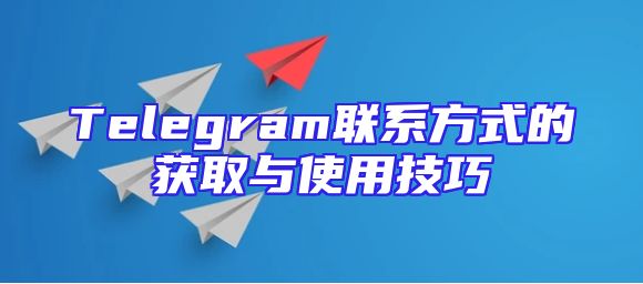 Telegram联系方式的获取与使用技巧
