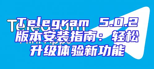 Telegram 5.0.2版本安装指南：轻松升级体验新功能