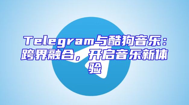 Telegram与酷狗音乐：跨界融合，开启音乐新体验