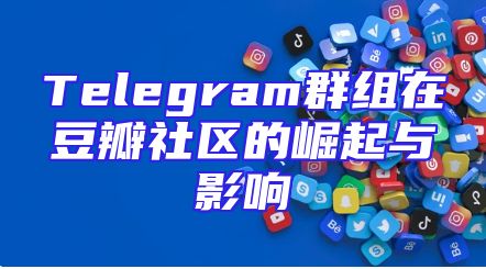Telegram群组在豆瓣社区的崛起与影响