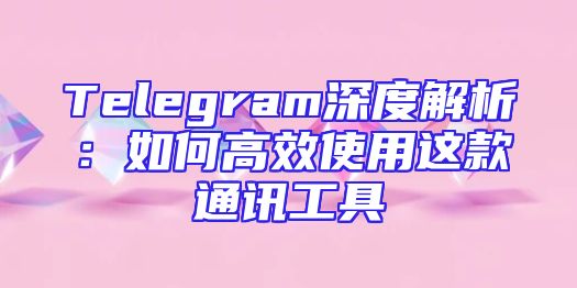 Telegram深度解析：如何高效使用这款通讯工具