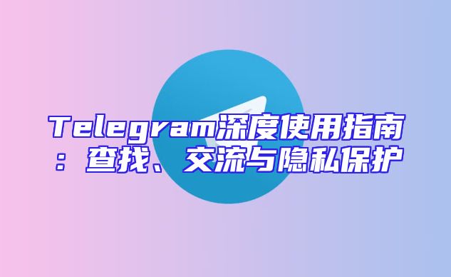 Telegram深度使用指南：查找、交流与隐私保护