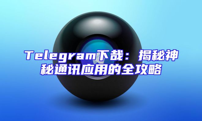 Telegram下哉：揭秘神秘通讯应用的全攻略