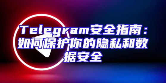 Telegram安全指南：如何保护你的隐私和数据安全