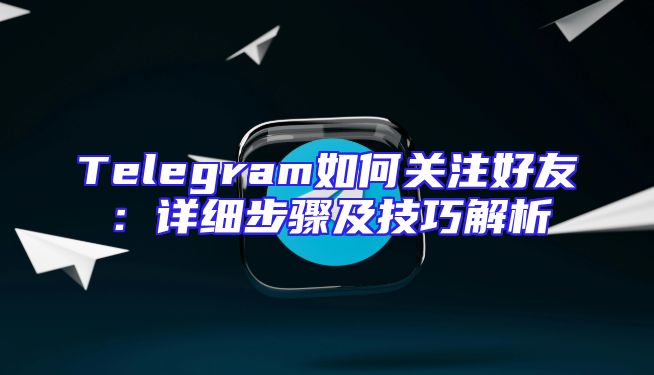 Telegram如何关注好友：详细步骤及技巧解析
