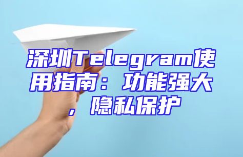 深圳Telegram使用指南：功能强大，隐私保护