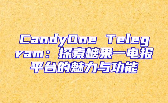 CandyOne Telegram：探索糖果一电报平台的魅力与功能