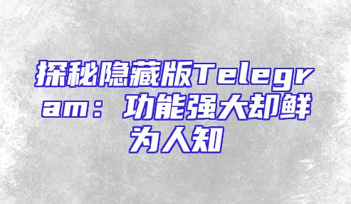 探秘隐藏版Telegram：功能强大却鲜为人知
