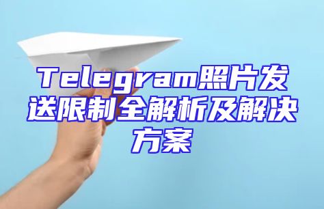 Telegram照片发送限制全解析及解决方案