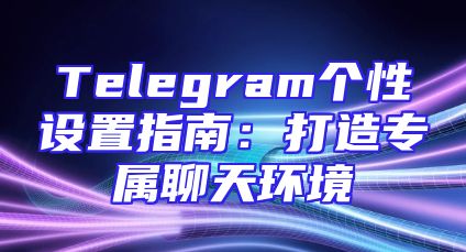 Telegram个性设置指南：打造专属聊天环境
