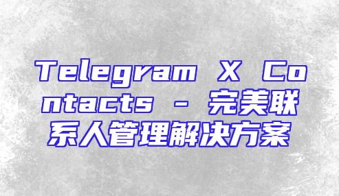 Telegram X Contacts - 完美联系人管理解决方案