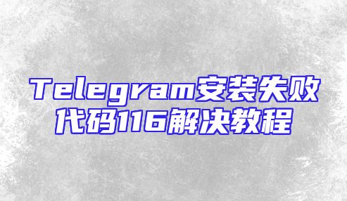 Telegram安装失败代码116解决教程
