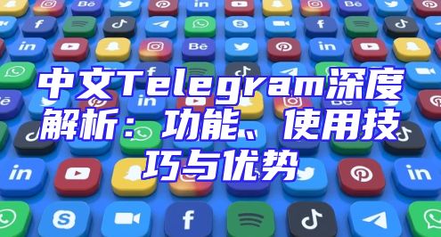 中文Telegram深度解析：功能、使用技巧与优势
