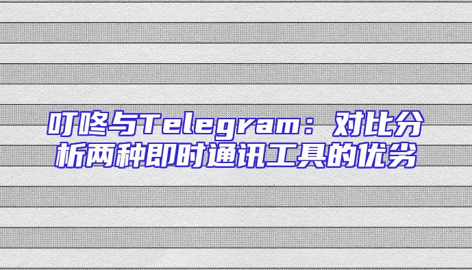 叮咚与Telegram：对比分析两种即时通讯工具的优劣