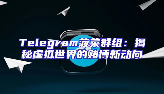 Telegram菠菜群组：揭秘虚拟世界的赌博新动向