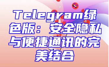 Telegram绿色版：安全隐私与便捷通讯的完美结合