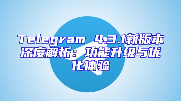Telegram 4.3.1新版本深度解析：功能升级与优化体验