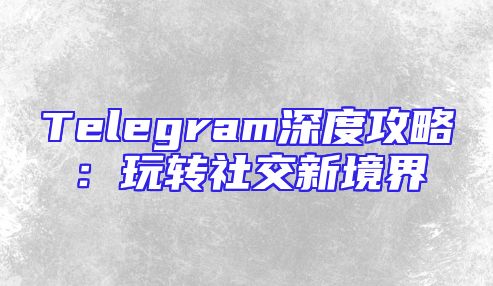Telegram深度攻略：玩转社交新境界