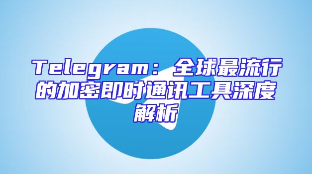 Telegram：全球最流行的加密即时通讯工具深度解析