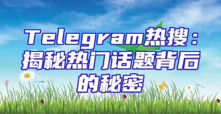 Telegram热搜：揭秘热门话题背后的秘密
