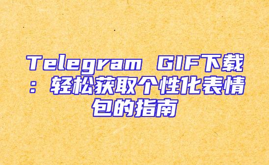 Telegram GIF下载：轻松获取个性化表情包的指南