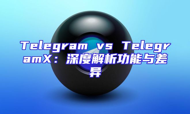Telegram vs TelegramX：深度解析功能与差异