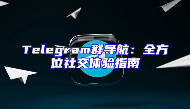 Telegram群导航：全方位社交体验指南
