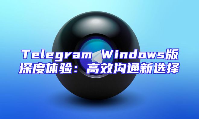 Telegram Windows版深度体验：高效沟通新选择
