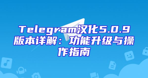 Telegram汉化5.0.9版本详解：功能升级与操作指南