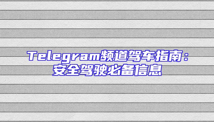 Telegram频道驾车指南：安全驾驶必备信息