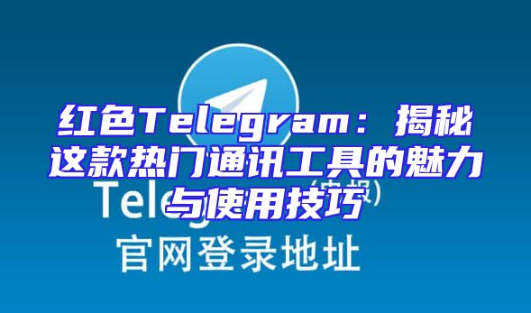 红色Telegram：揭秘这款热门通讯工具的魅力与使用技巧